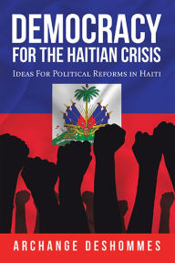 Title: Democracy for the Haitian Crisis: Ideas for Political Reforms in Haiti, Author: Archange Deshommes