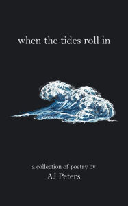 Title: When the Tides Roll In: A Collection of Poetry by Aj Peters, Author: Aj Peters