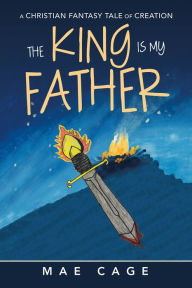 Title: The King Is My Father: A Christian Fantasy Tale of Creation, Author: Mae Cage