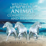 Title: Welcome to My World of Animal Communication and Healing, Author: Maureen Rolls