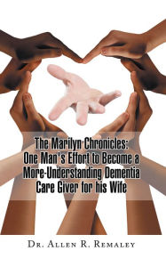 Title: The Marilyn Chronicles: One Man's Effort to Become a More-Understanding Dementia Care Giver for His Wife, Author: Dr. Allen R. Remaley