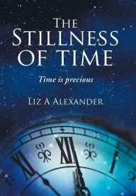 Title: The Stillness of Time: Time Is Precious, Author: Liz a Alexander