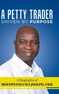 Title: A Petty Trader Driven by Purpose: a Biography of Mofopefoluwa Joseph, Frm, Author: Mofopefoluwa Joseph Frm