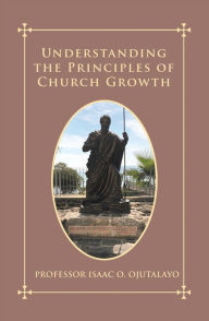 Title: Understanding the Principles of Church Growth, Author: Professor Isaac O. Ojutalayo