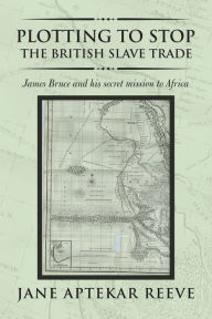 Title: Plotting to Stop the British Slave Trade: James Bruce and His Secret Mission to Africa, Author: Jane Aptekar Reeve