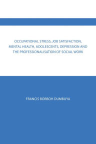 Title: Occupational Stress, Job Satisfaction, Mental Health, Adolescents, Depression and the Professionalisation of Social Work, Author: Francis Borboh Dumbuya