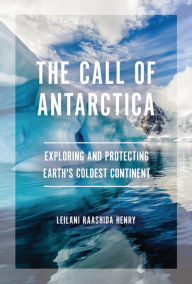 Title: The Call of Antarctica: Exploring and Protecting Earth's Coldest Continent, Author: Leilani Raashida Henry