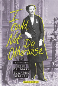 Title: I Could Not Do Otherwise: The Remarkable Life of Dr. Mary Edwards Walker, Author: Sara Latta