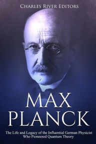 Title: Max Planck: The Life and Legacy of the Influential German Physicist Who Pioneered Quantum Theory, Author: Charles River