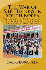 Title: The War of 5.18 History in South Korea: The War of 5.18 History between Moon Jae-in and Chun Doo Whan, Author: Daeryeong Kim