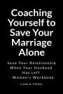 Coaching Yourself to Save Your Marriage Alone: Save Your Relationship When Your Husband Has Left - Women's Workbook