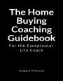 The Home Buying Coaching Guidebook: For the Exceptional Life Coach