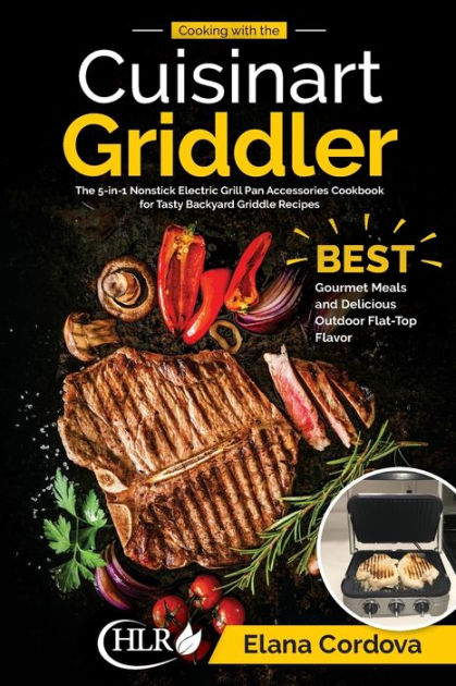 Cooking with the Cuisinart Griddler: the 5-In-1 Nonstick Electric Grill Pan Accessories Cookbook for Tasty Backyard Griddle Recipes: Best Gourmet Meals and Delicious Outdoor Flat-Top Flavor [Book]