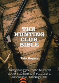 Title: The Hunting Club Bible -- Everything You Need to Know About Starting and Maintaining a Successful Hunting Club, Author: Pete Rogers