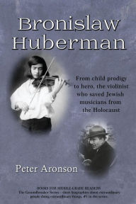 Title: Bronislaw Huberman: From Child Prodigy to Hero, the Violinist Who Saved Jewish Musicians from the Holocaust, Author: Peter Aronson