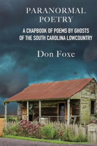 Title: Paranormal Poetry: A Chapbook Of Poems By Ghosts Of The South Carolina Lowcountry, Author: Don Foxe