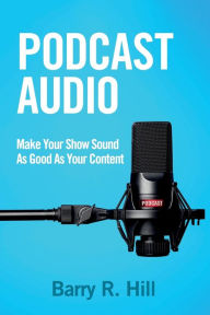 Title: Podcast Audio: Make Your Show Sound As Good As Your Content, Author: Barry R. Hill