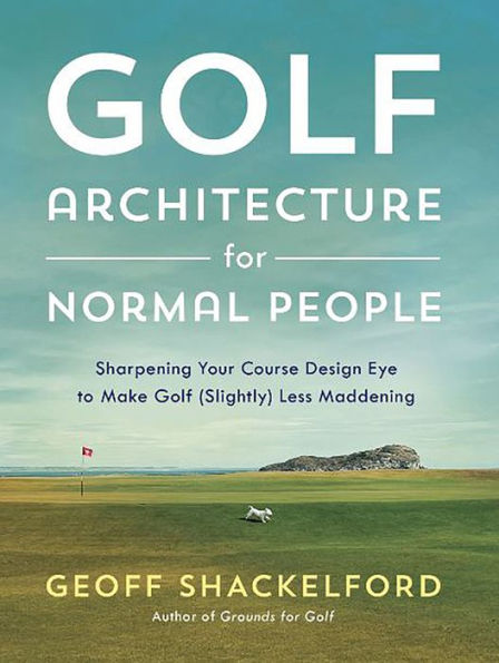 Golf Architecture for Normal People: Sharpening Your Course Design Eye to Make Golf (Slightly) Less Maddening