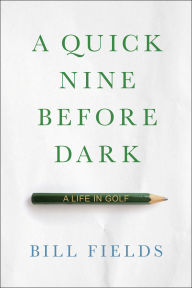 Title: A Quick Nine Before Dark: A Life in Golf, Author: Bill Fields