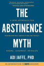 The Abstinence Myth: A New Approach for Overcoming Addiction Without Shame, Judgment, Or Rules
