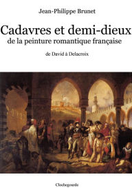 Title: Cadavres et demi-dieux de la peinture romantique française: de David à Delacroix, Author: Jean-Philippe Brunet