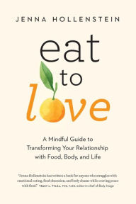 Title: Eat to Love: A Mindful Guide to Transforming Your Relationship with Food, Body, and Life, Author: Jenna Hollenstein