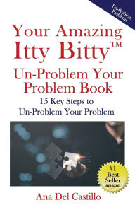 Title: Your Amazing Itty Bitty(TM) Un-Problem Your Problem Book: 15 Key Steps to Un-Problem Your Problem, Author: Ana del Castillo