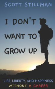 Title: I Don't Want To Grow Up: Life, Liberty, and Happiness. Without a Career., Author: Scott Stillman