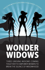Title: Wonder Widows: Three Grieving Widows Coming Together to Empower Women to Break the Silence of Widowhood, Author: Peggy Langenwalter