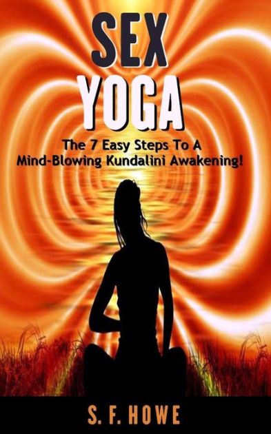 Sex Yoga The 7 Easy Steps To A Mind Blowing Kundalini Awakening By S F Howe Paperback