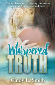 Title: Whispered Truth: A novel based on harrowing true events of abuse, forgiveness, and hope., Author: Cindy L Smith
