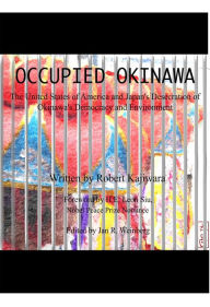 Title: OCCUPIED OKINAWA: The United States of America and Japan's Desecration of Okinawa's Democracy and Environment, Author: Robert Kajiwara