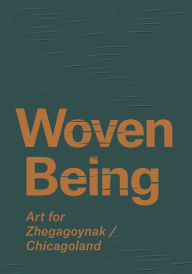Title: Woven Being: Art for Zhegagoynak/Chicagoland, Author: Kathleen Bickford Berzock