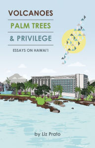 Title: Volcanoes, Palm Trees, and Privilege: Essays on Hawai'i, Author: Liz Prato