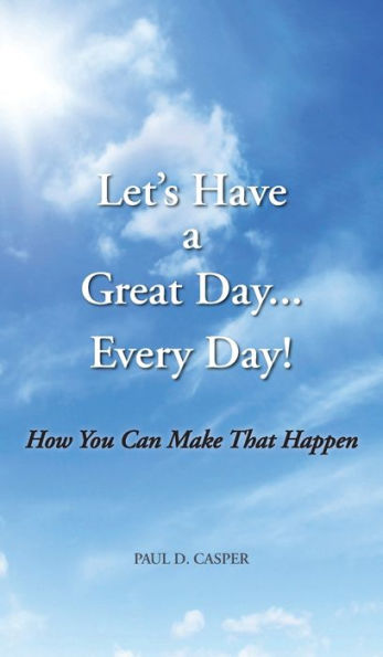 Let's Have a Great Day... Every Day!: How You Can Make That Happen