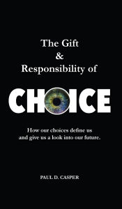 Title: The Gift & Responsibility of Choice: How our choices define us and give us a look into our future, Author: Paul Casper