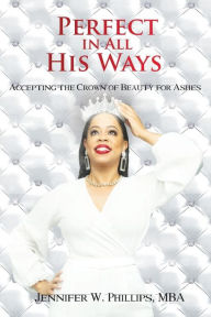 Title: Perfect In All His Ways: Accepting the Crown of Beauty for Ashes, Author: Jennifer Phillips