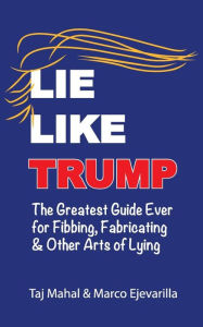 Title: Lie Like Trump: The Greatest Guide Ever for Fibbing, Fabricating & other Arts of Lying, Author: Taj Mahal