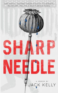 Title: Sharp Needle: One Man's Journey from Hockey to Heroin, Recovery, Politics and Finding Peace, Author: Jack Kelly