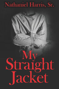Title: My Straight Jacket, Author: Nathaniel Harris Sr.