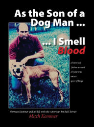 Title: As the Son of a Dog Man ... I Smell Blood: Norman Kemmer and his life with the American Pit Bull Terrier, Author: Mitch Kemmer