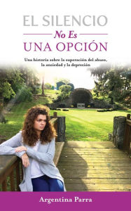 Title: El Silencio No Es Una Opción: Una historia sobre la superación del abuso, la ansiedad y la depresión, Author: Argentina Parra