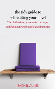 Title: The Tidy Guide to Self-Editing Your Novel: The clutter-free, 30-minute course for polishing your book without going crazy, Author: Rachel Aukes