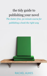 Title: The Tidy Guide to Publishing Your Novel: The clutter-free, 30-minute course for publishing your book the right way, Author: Rachel Aukes