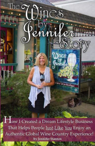 Title: The Wines by Jennifer(R) Story: How I Turned My Love of Food, Wine and Travel into a Dream Lifestyle Business, and How You Can Too!, Author: Jennifer Stanton