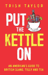 Title: Put The Kettle On: An American's Guide to British Slang, Telly and Tea, Author: Trish Taylor