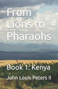 Title: From Lions to Pharaohs: Book 1: Kenya, Author: John Louis Peters II