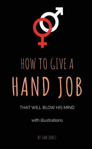 Title: How To Give A Hand Job That Will Blow His Mind (With Illustrations), Author: Sam Jones