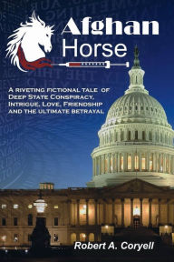 Title: Afghan Horse: A Riveting Fictional Tale of Deep State Conspiracy, Intrigue, Love, Friendship and the Ultimate Betrayal, Author: Robert Coryell