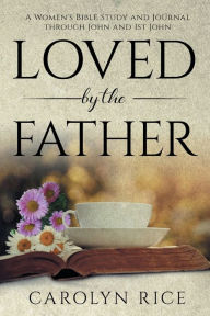Title: Loved by the Father: A Women's Bible Study and Journal through John and 1st John, Author: Carolyn Rice